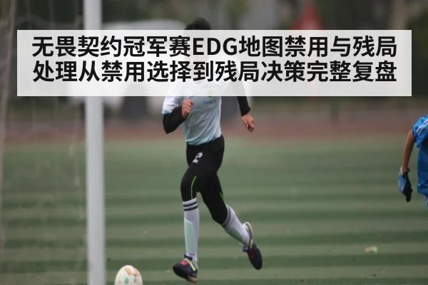无畏契约冠军赛EDG地图禁用与残局处理从禁用选择到残局决策完整复盘